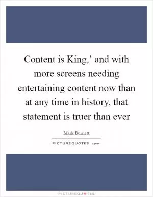 Content is King,’ and with more screens needing entertaining content now than at any time in history, that statement is truer than ever Picture Quote #1