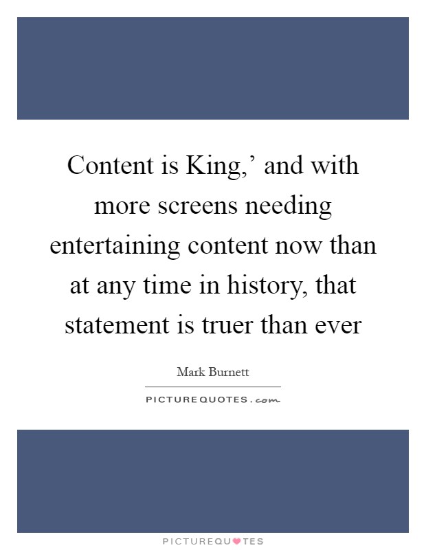 Content is King,' and with more screens needing entertaining content now than at any time in history, that statement is truer than ever Picture Quote #1