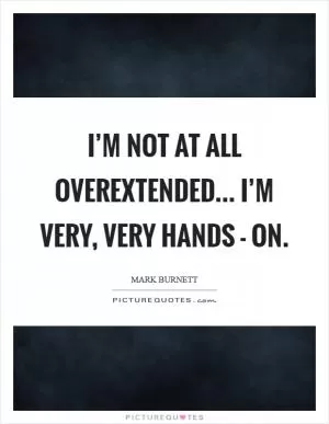 I’m not at all overextended... I’m very, very hands - on Picture Quote #1