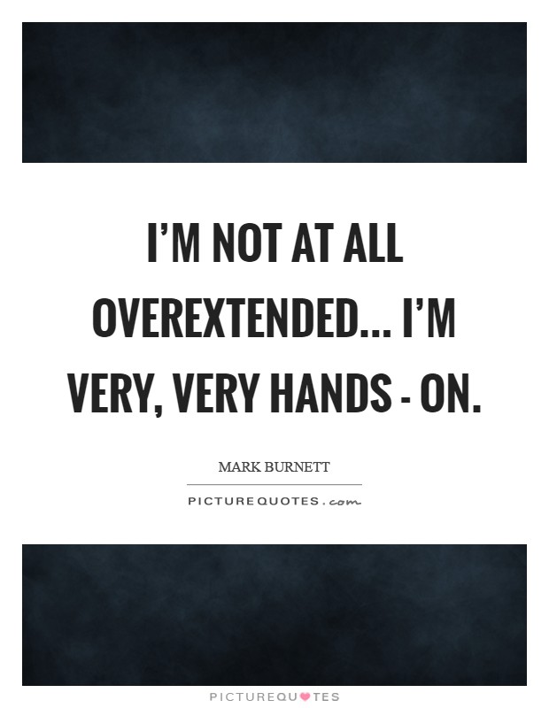 I'm not at all overextended... I'm very, very hands - on Picture Quote #1
