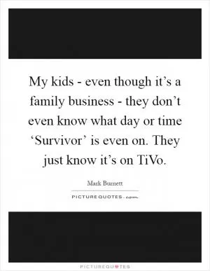 My kids - even though it’s a family business - they don’t even know what day or time ‘Survivor’ is even on. They just know it’s on TiVo Picture Quote #1
