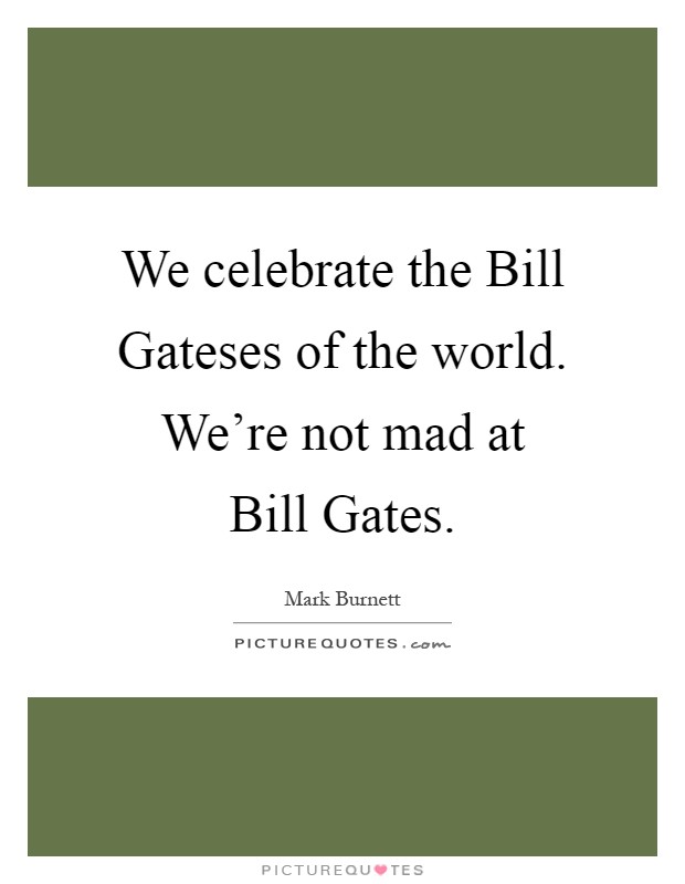 We celebrate the Bill Gateses of the world. We're not mad at Bill Gates Picture Quote #1