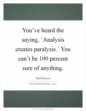 You’ve heard the saying, ‘Analysis creates paralysis.’ You can’t be 100 percent sure of anything Picture Quote #1