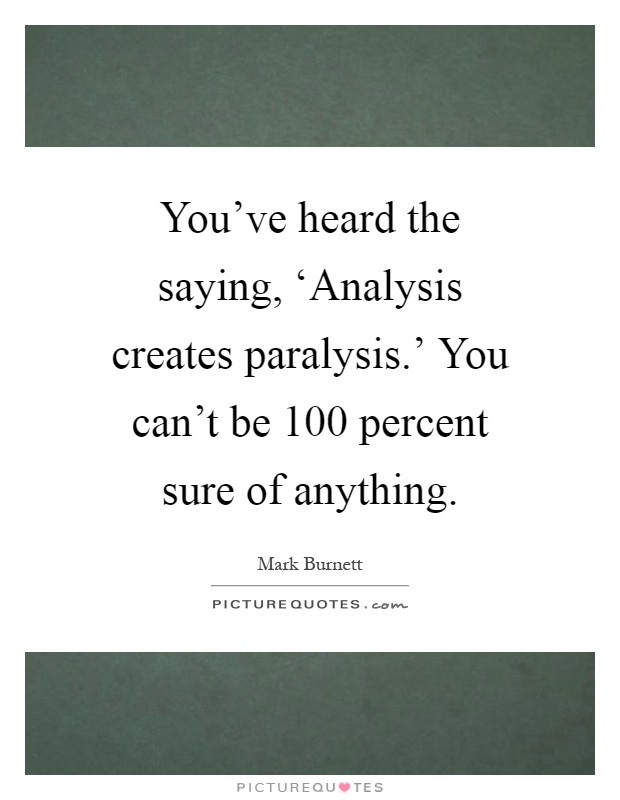 You've heard the saying, ‘Analysis creates paralysis.' You can't be 100 percent sure of anything Picture Quote #1
