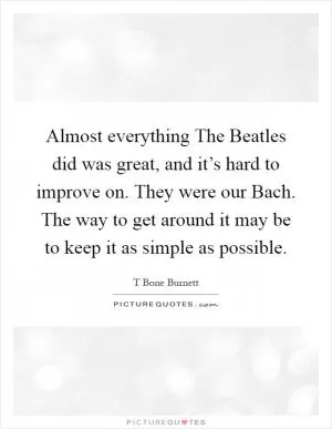 Almost everything The Beatles did was great, and it’s hard to improve on. They were our Bach. The way to get around it may be to keep it as simple as possible Picture Quote #1