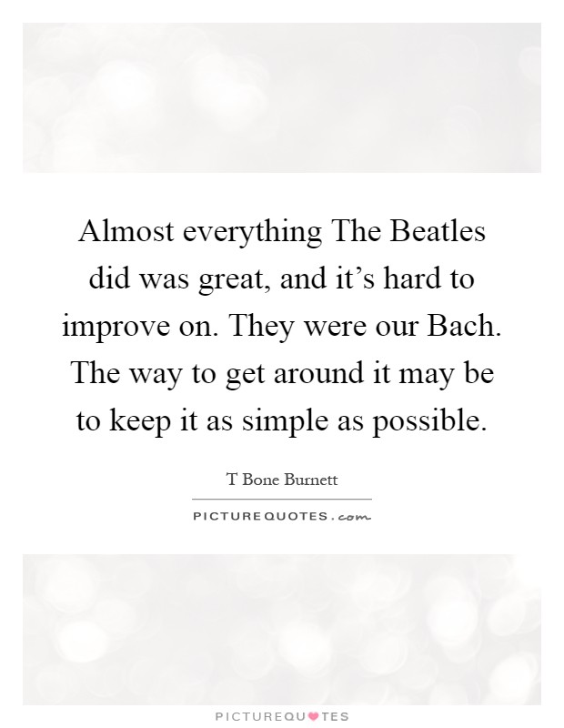 Almost everything The Beatles did was great, and it's hard to improve on. They were our Bach. The way to get around it may be to keep it as simple as possible Picture Quote #1