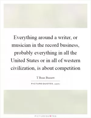 Everything around a writer, or musician in the record business, probably everything in all the United States or in all of western civilization, is about competition Picture Quote #1