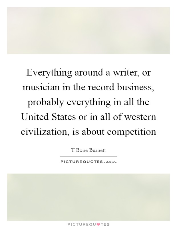 Everything around a writer, or musician in the record business, probably everything in all the United States or in all of western civilization, is about competition Picture Quote #1