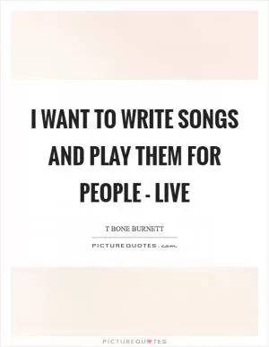 I want to write songs and play them for people - live Picture Quote #1
