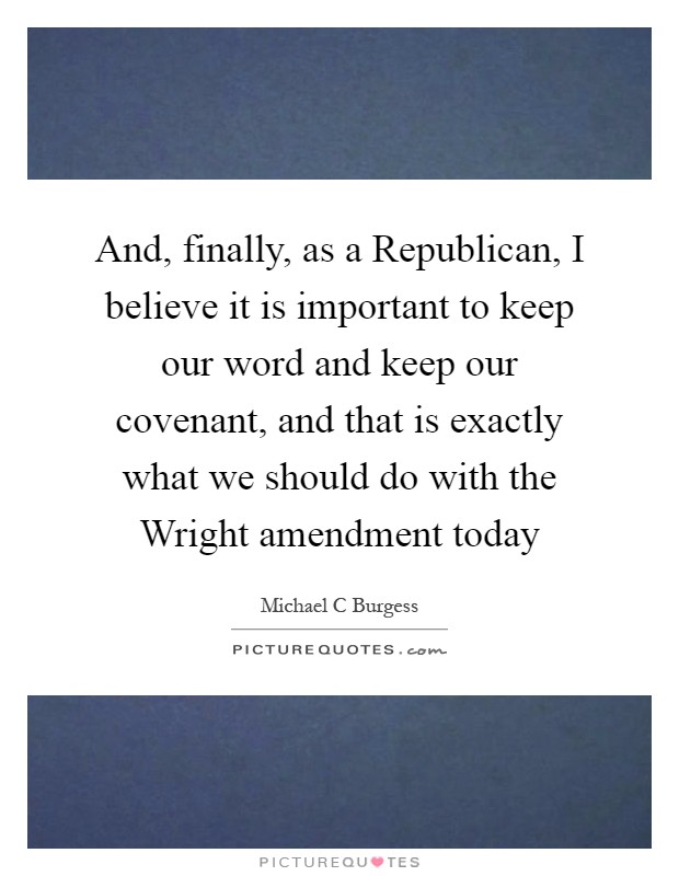 And, finally, as a Republican, I believe it is important to keep our word and keep our covenant, and that is exactly what we should do with the Wright amendment today Picture Quote #1