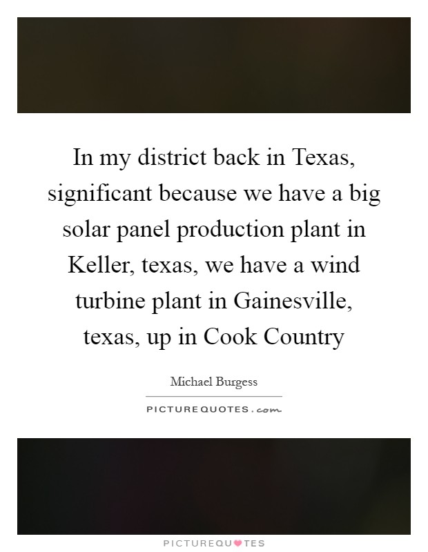 In my district back in Texas, significant because we have a big solar panel production plant in Keller, texas, we have a wind turbine plant in Gainesville, texas, up in Cook Country Picture Quote #1