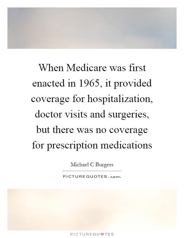 When Medicare was first enacted in 1965, it provided coverage for hospitalization, doctor visits and surgeries, but there was no coverage for prescription medications Picture Quote #1
