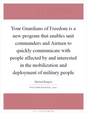 Your Guardians of Freedom is a new program that enables unit commanders and Airmen to quickly communicate with people affected by and interested in the mobilization and deployment of military people Picture Quote #1