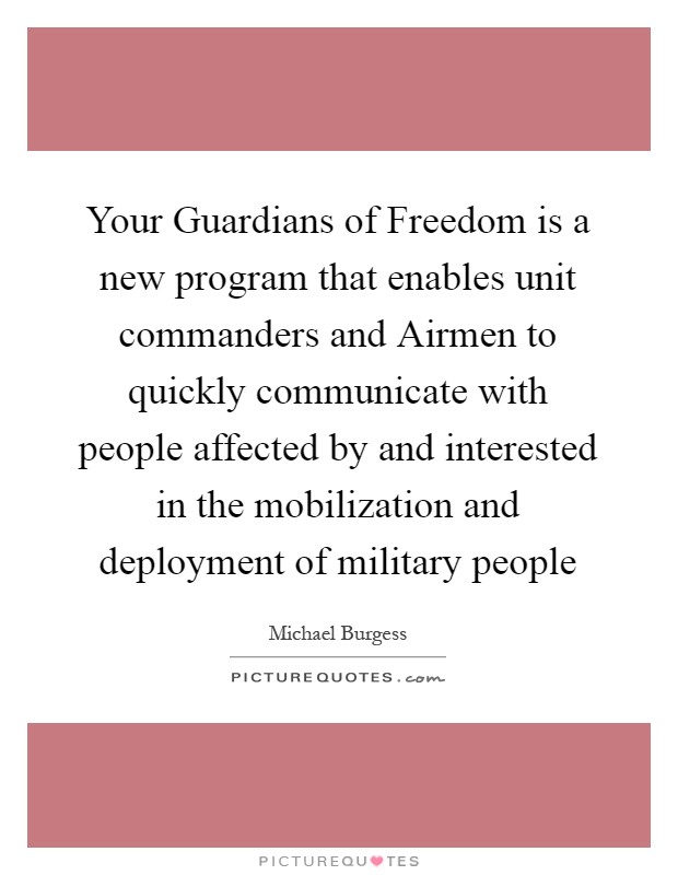 Your Guardians of Freedom is a new program that enables unit commanders and Airmen to quickly communicate with people affected by and interested in the mobilization and deployment of military people Picture Quote #1