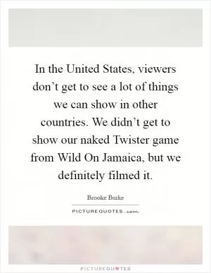 In the United States, viewers don’t get to see a lot of things we can show in other countries. We didn’t get to show our naked Twister game from Wild On Jamaica, but we definitely filmed it Picture Quote #1