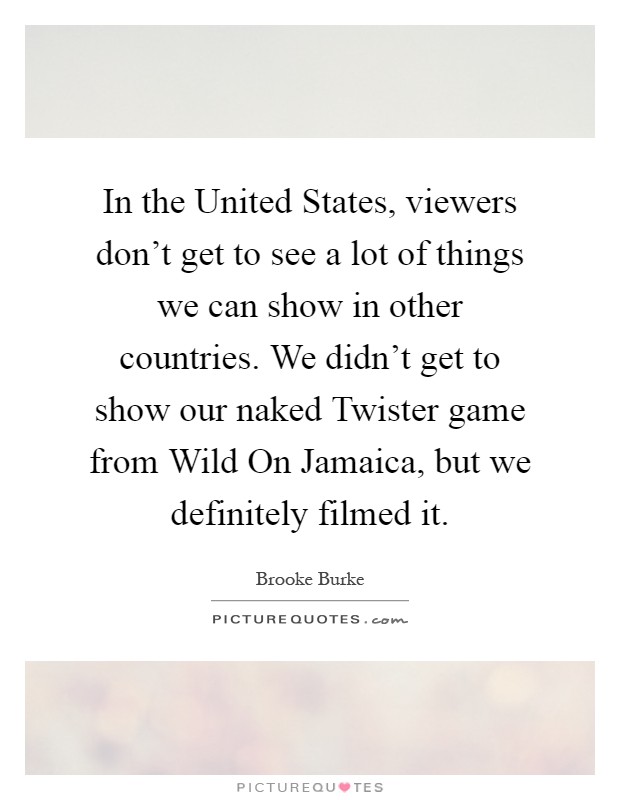In the United States, viewers don't get to see a lot of things we can show in other countries. We didn't get to show our naked Twister game from Wild On Jamaica, but we definitely filmed it Picture Quote #1