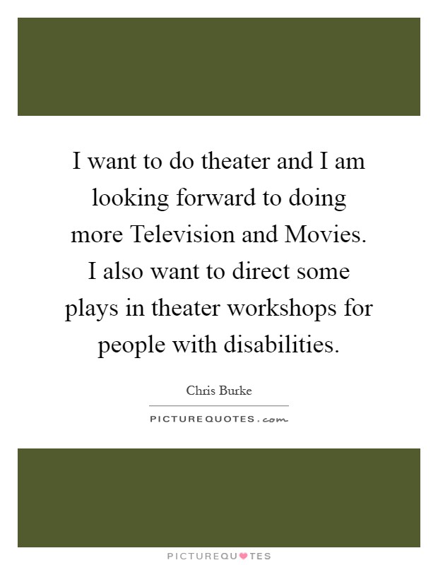 I want to do theater and I am looking forward to doing more Television and Movies. I also want to direct some plays in theater workshops for people with disabilities Picture Quote #1