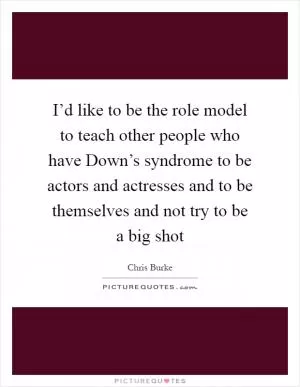 I’d like to be the role model to teach other people who have Down’s syndrome to be actors and actresses and to be themselves and not try to be a big shot Picture Quote #1