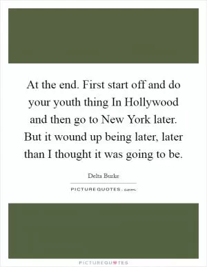 At the end. First start off and do your youth thing In Hollywood and then go to New York later. But it wound up being later, later than I thought it was going to be Picture Quote #1