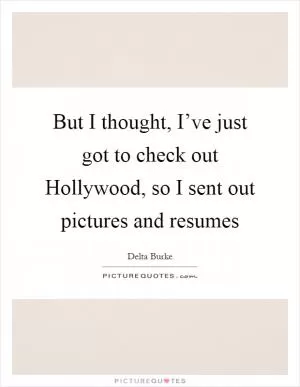 But I thought, I’ve just got to check out Hollywood, so I sent out pictures and resumes Picture Quote #1