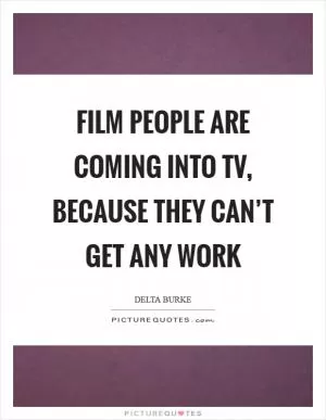 Film people are coming into TV, because they can’t get any work Picture Quote #1