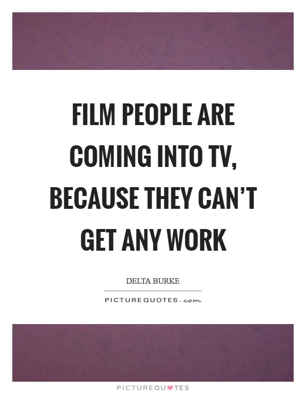 Film people are coming into TV, because they can't get any work Picture Quote #1