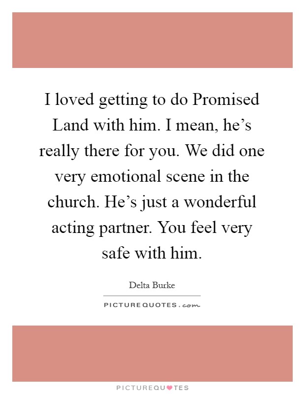 I loved getting to do Promised Land with him. I mean, he's really there for you. We did one very emotional scene in the church. He's just a wonderful acting partner. You feel very safe with him Picture Quote #1