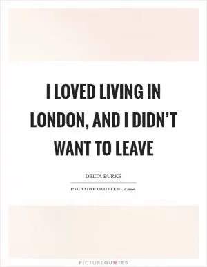 I loved living in London, and I didn’t want to leave Picture Quote #1