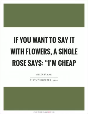 If you want to say it with flowers, a single rose says: “I’m cheap Picture Quote #1