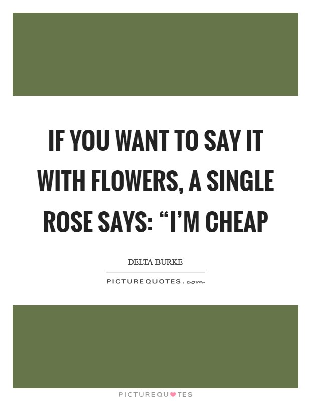 If you want to say it with flowers, a single rose says: “I'm cheap Picture Quote #1
