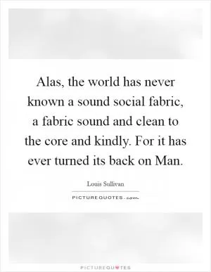 Alas, the world has never known a sound social fabric, a fabric sound and clean to the core and kindly. For it has ever turned its back on Man Picture Quote #1