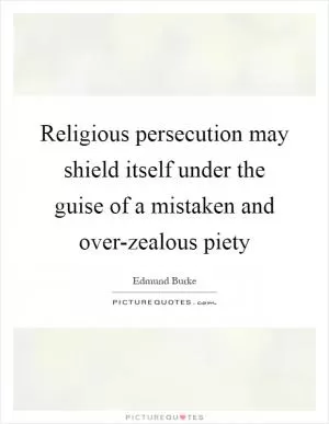Religious persecution may shield itself under the guise of a mistaken and over-zealous piety Picture Quote #1