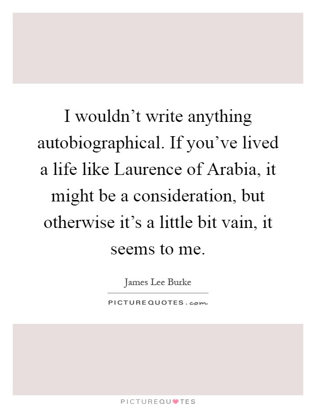 I wouldn't write anything autobiographical. If you've lived a life like Laurence of Arabia, it might be a consideration, but otherwise it's a little bit vain, it seems to me Picture Quote #1