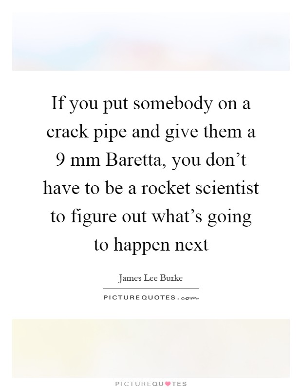If you put somebody on a crack pipe and give them a 9 mm Baretta, you don't have to be a rocket scientist to figure out what's going to happen next Picture Quote #1