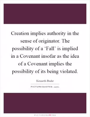 Creation implies authority in the sense of originator. The possibility of a ‘Fall’ is implied in a Covenant insofar as the idea of a Covenant implies the possibility of its being violated Picture Quote #1