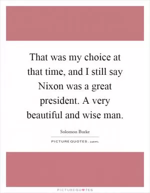 That was my choice at that time, and I still say Nixon was a great president. A very beautiful and wise man Picture Quote #1