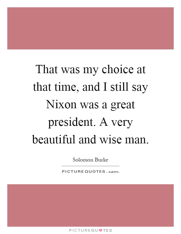 That was my choice at that time, and I still say Nixon was a great president. A very beautiful and wise man Picture Quote #1