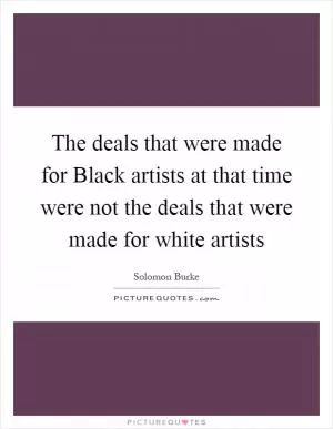 The deals that were made for Black artists at that time were not the deals that were made for white artists Picture Quote #1