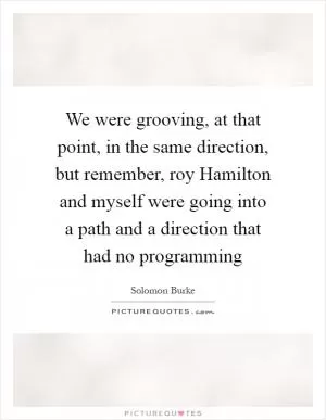 We were grooving, at that point, in the same direction, but remember, roy Hamilton and myself were going into a path and a direction that had no programming Picture Quote #1