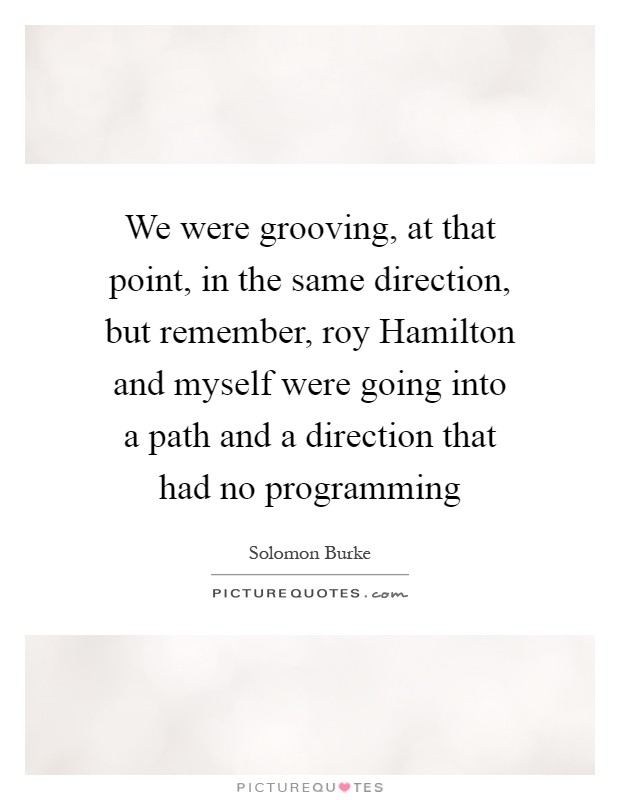 We were grooving, at that point, in the same direction, but remember, roy Hamilton and myself were going into a path and a direction that had no programming Picture Quote #1