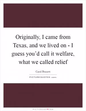 Originally, I came from Texas, and we lived on - I guess you’d call it welfare, what we called relief Picture Quote #1