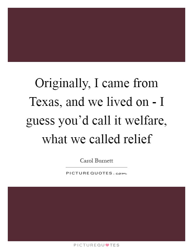 Originally, I came from Texas, and we lived on - I guess you'd call it welfare, what we called relief Picture Quote #1