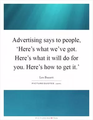 Advertising says to people, ‘Here’s what we’ve got. Here’s what it will do for you. Here’s how to get it.’ Picture Quote #1