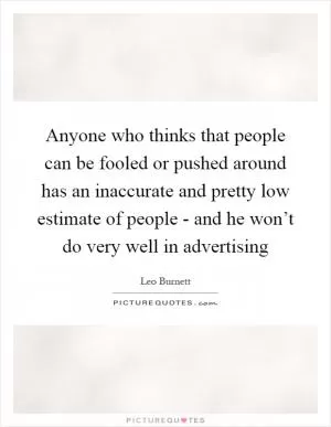 Anyone who thinks that people can be fooled or pushed around has an inaccurate and pretty low estimate of people - and he won’t do very well in advertising Picture Quote #1