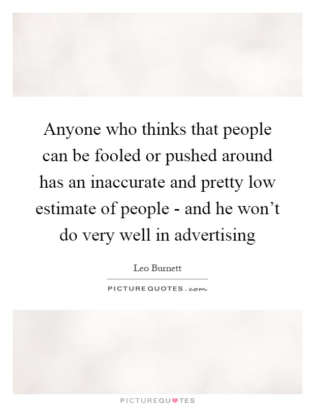 Anyone who thinks that people can be fooled or pushed around has an inaccurate and pretty low estimate of people - and he won't do very well in advertising Picture Quote #1
