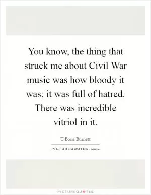 You know, the thing that struck me about Civil War music was how bloody it was; it was full of hatred. There was incredible vitriol in it Picture Quote #1