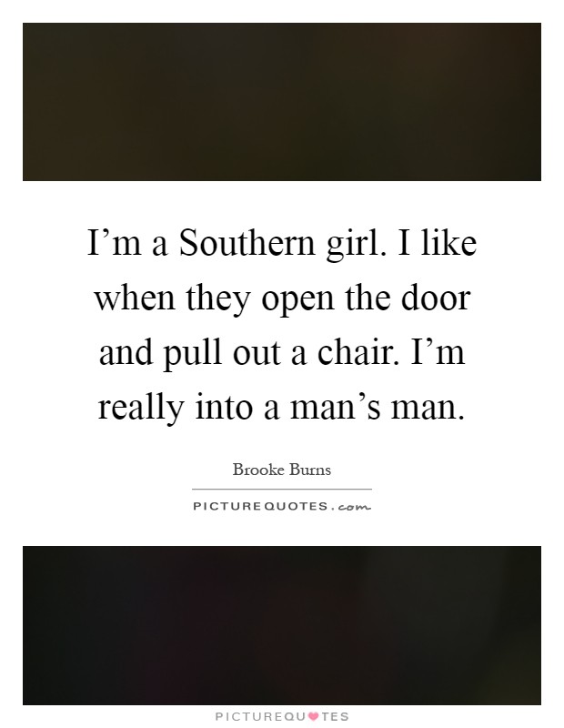 I'm a Southern girl. I like when they open the door and pull out a chair. I'm really into a man's man Picture Quote #1