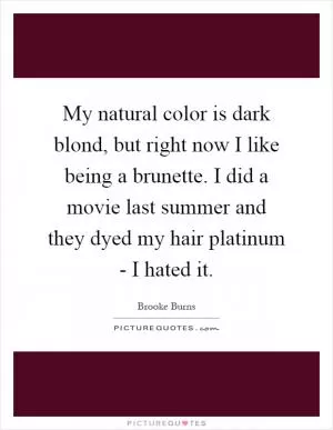 My natural color is dark blond, but right now I like being a brunette. I did a movie last summer and they dyed my hair platinum - I hated it Picture Quote #1