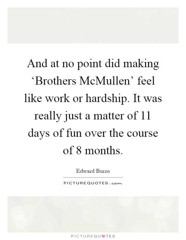And at no point did making ‘Brothers McMullen' feel like work or hardship. It was really just a matter of 11 days of fun over the course of 8 months Picture Quote #1