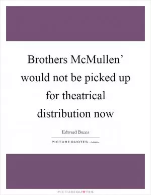 Brothers McMullen’ would not be picked up for theatrical distribution now Picture Quote #1